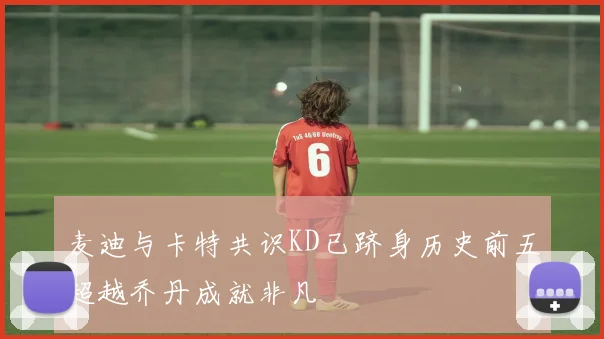 麦迪与卡特共识KD已跻身历史前五超越乔丹成就非凡