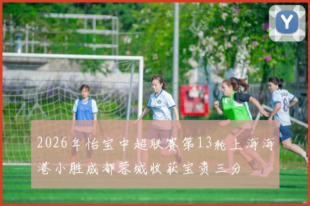 2026年怡宝中超联赛第13轮上海海港小胜成都蓉城收获宝贵三分