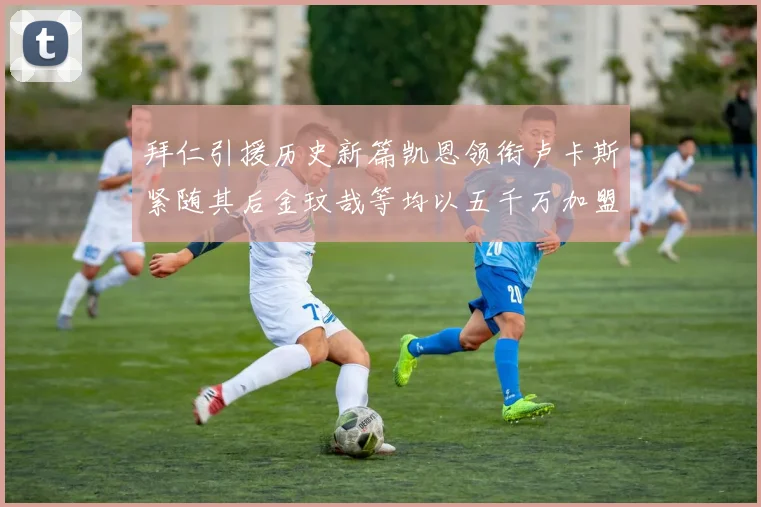 拜仁引援历史新篇凯恩领衔卢卡斯紧随其后金玟哉等均以五千万加盟