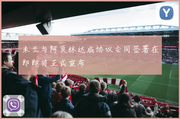 米兰与阿莫林达成协议合同签署在即即将正式宣布