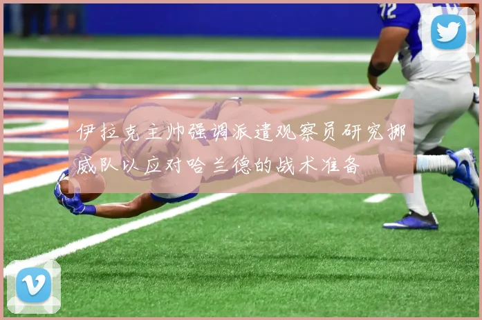 伊拉克主帅强调派遣观察员研究挪威队以应对哈兰德的战术准备