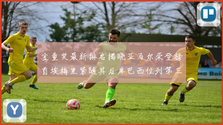 金童奖最新排名揭晓亚马尔荣登榜首埃梅里紧随其后库巴西位列第三