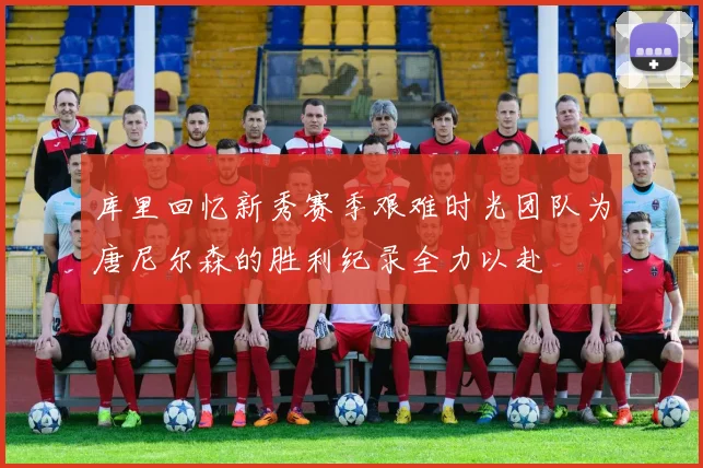 库里回忆新秀赛季艰难时光团队为唐尼尔森的胜利纪录全力以赴