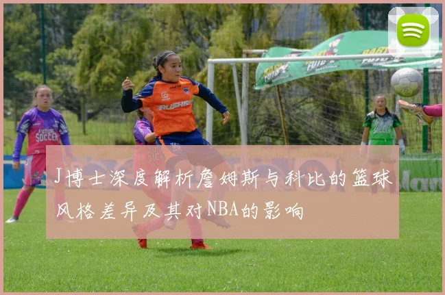 J博士深度解析詹姆斯与科比的篮球风格差异及其对NBA的影响