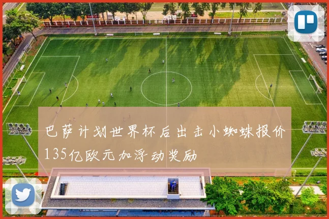 巴萨计划世界杯后出击小蜘蛛报价135亿欧元加浮动奖励
