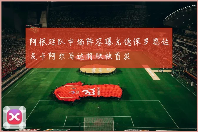 阿根廷队中场阵容曝光德保罗恩佐麦卡阿尔马达将联袂首发