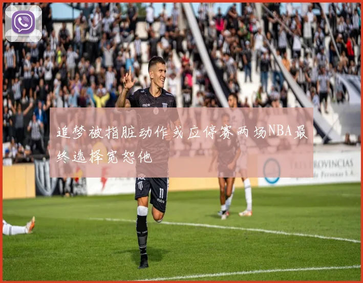 追梦被指脏动作或应停赛两场NBA最终选择宽恕他