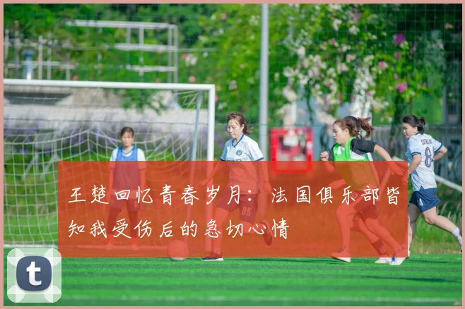 王楚回忆青春岁月：法国俱乐部皆知我受伤后的急切心情