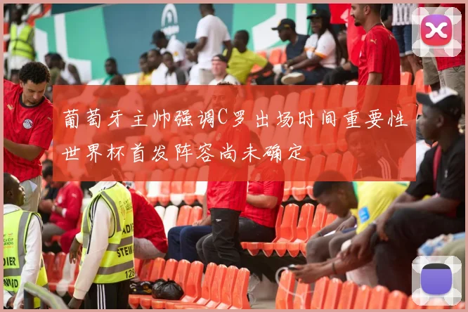 葡萄牙主帅强调C罗出场时间重要性世界杯首发阵容尚未确定