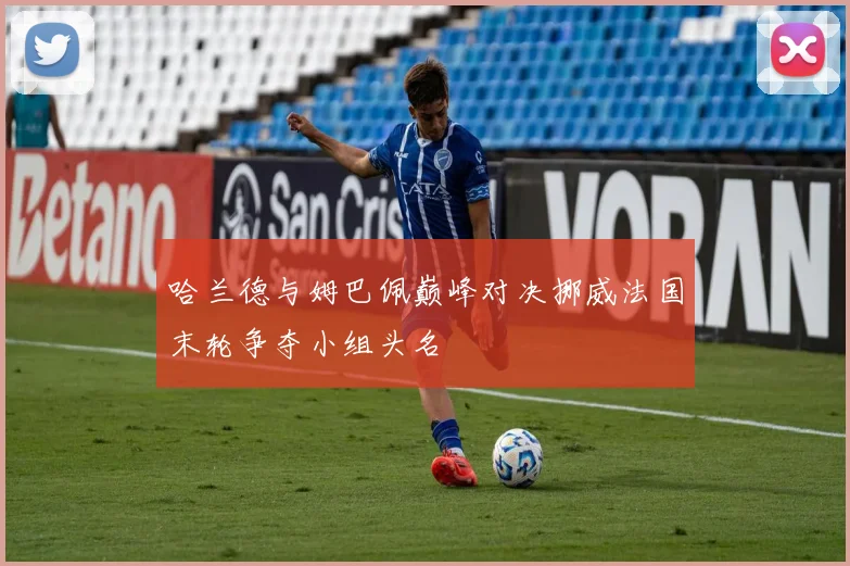 哈兰德与姆巴佩巅峰对决挪威法国末轮争夺小组头名