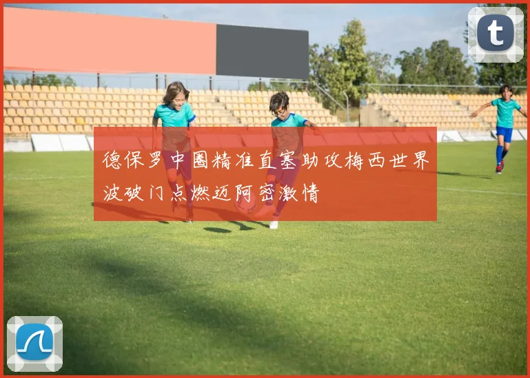 德保罗中圈精准直塞助攻梅西世界波破门点燃迈阿密激情