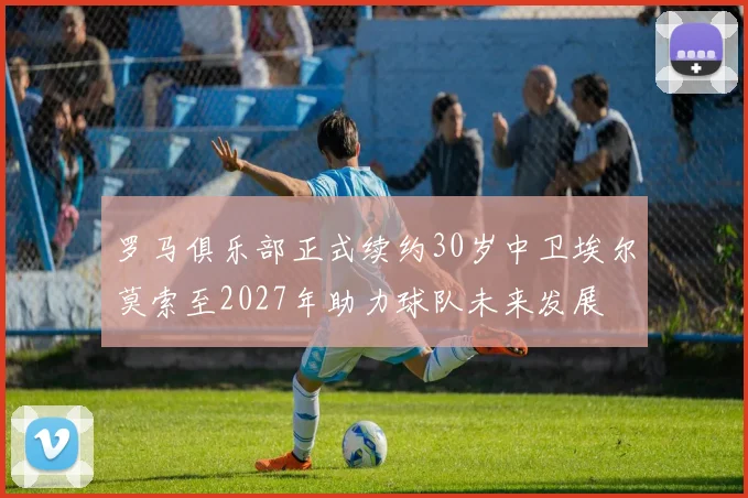 罗马俱乐部正式续约30岁中卫埃尔莫索至2027年助力球队未来发展