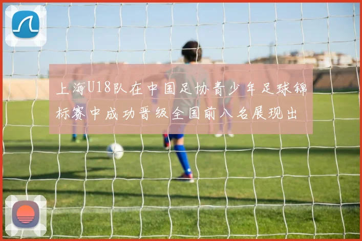 上海U18队在中国足协青少年足球锦标赛中成功晋级全国前八名展现出色实力与潜力