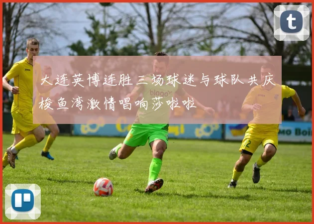 大连英博连胜三场球迷与球队共庆梭鱼湾激情唱响莎啦啦