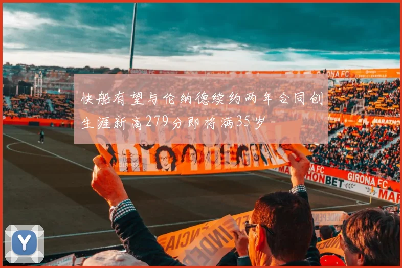 快船有望与伦纳德续约两年合同创生涯新高279分即将满35岁