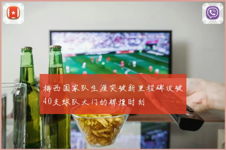 梅西国家队生涯突破新里程碑攻破40支球队大门的辉煌时刻