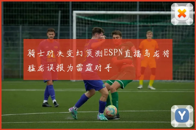 骑士对决变幻莫测ESPN直播乌龙将猛龙误报为雷霆对手