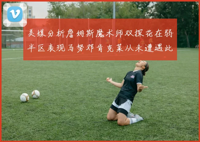 美媒分析詹姆斯魔术师双探花在弱半区表现马努邓肯克莱从未遭遇此情况
