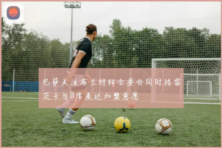 巴萨关注布兰特转会要价同时格雷茨卡与B席表达加盟意愿
